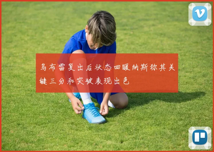 乌布雷复出后状态回暖纳斯称其关键三分和突破表现出色