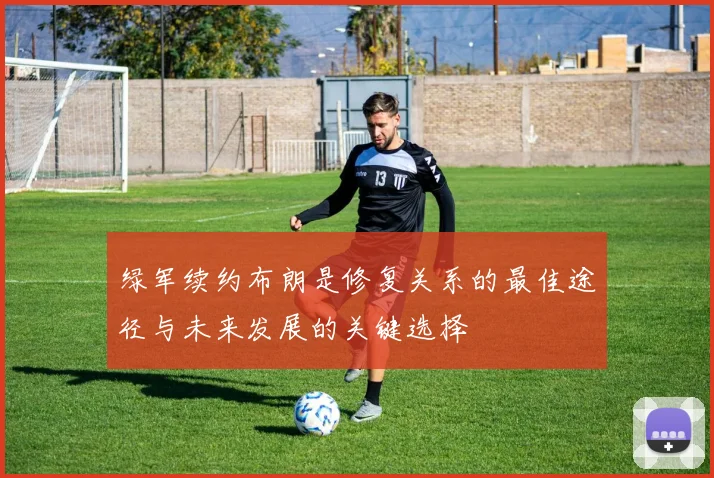 绿军续约布朗是修复关系的最佳途径与未来发展的关键选择