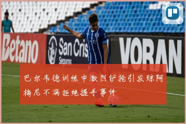 巴尔韦德训练中激烈铲抢引发琼阿梅尼不满拒绝握手事件