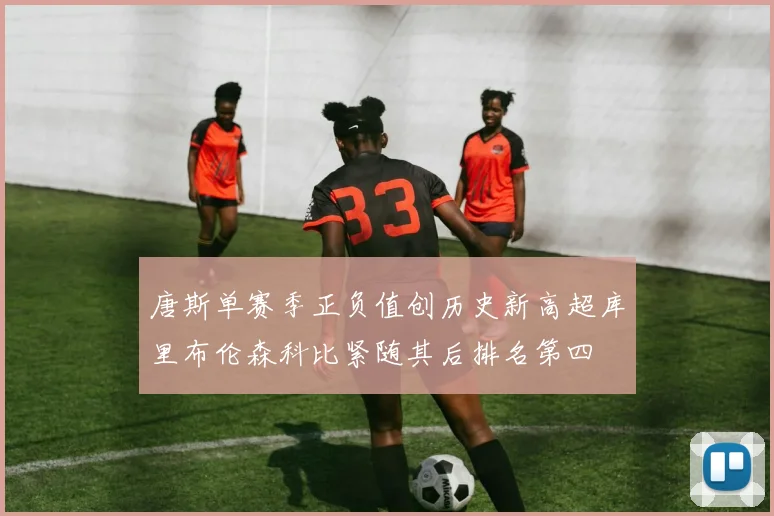 唐斯单赛季正负值创历史新高超库里布伦森科比紧随其后排名第四