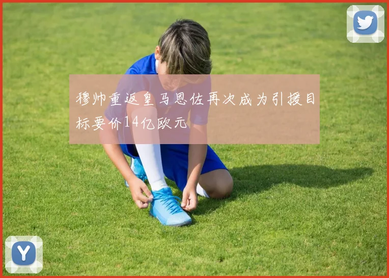 穆帅重返皇马恩佐再次成为引援目标要价14亿欧元