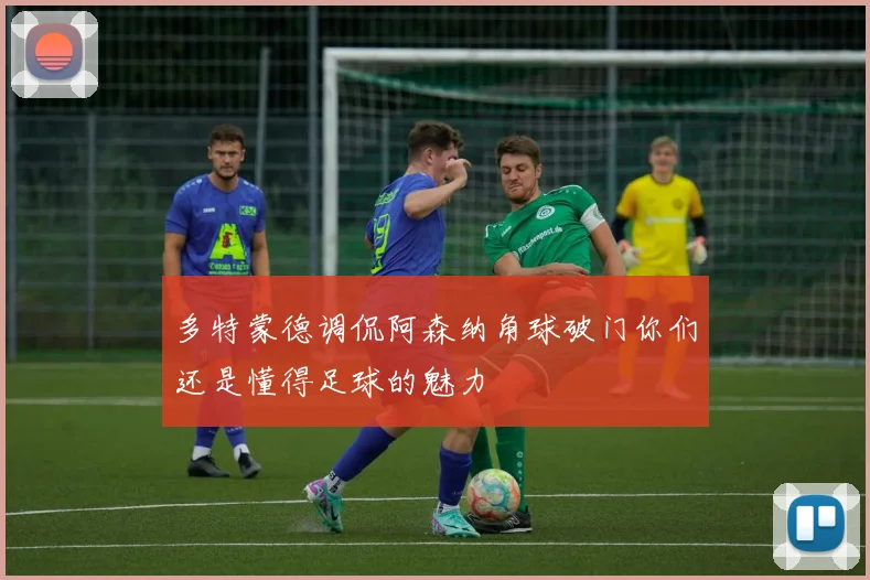 多特蒙德调侃阿森纳角球破门你们还是懂得足球的魅力