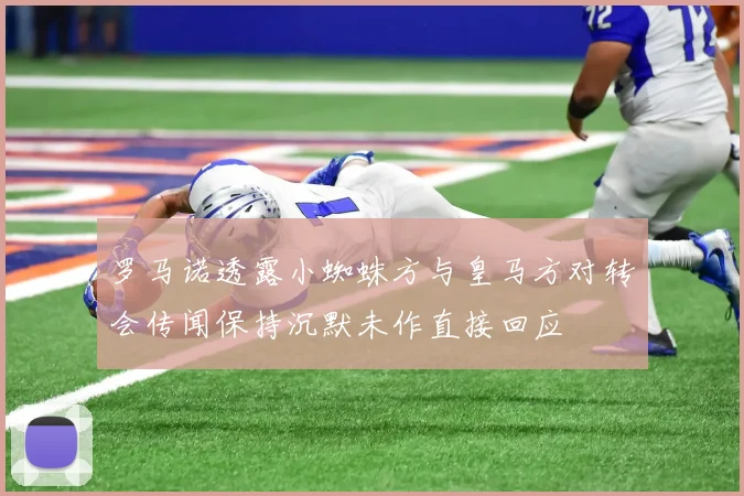 罗马诺透露小蜘蛛方与皇马方对转会传闻保持沉默未作直接回应
