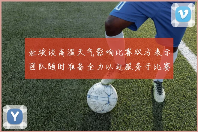 杜埃谈高温天气影响比赛双方表示团队随时准备全力以赴服务于比赛