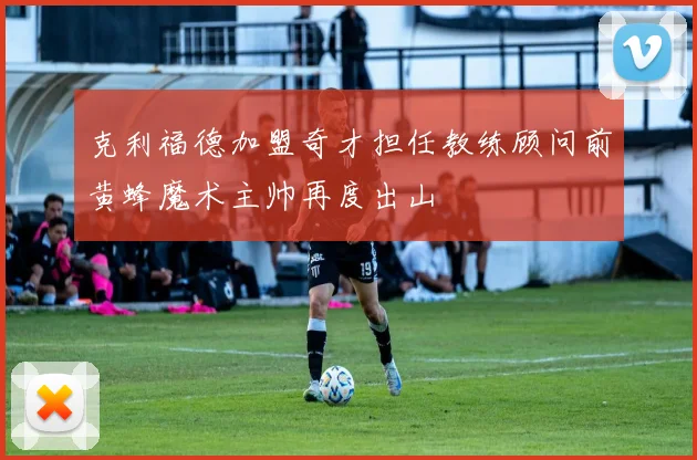 克利福德加盟奇才担任教练顾问前黄蜂魔术主帅再度出山