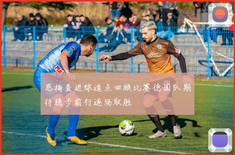 恩梅查进球造点回顾比赛德国队期待稳步前行逐场取胜