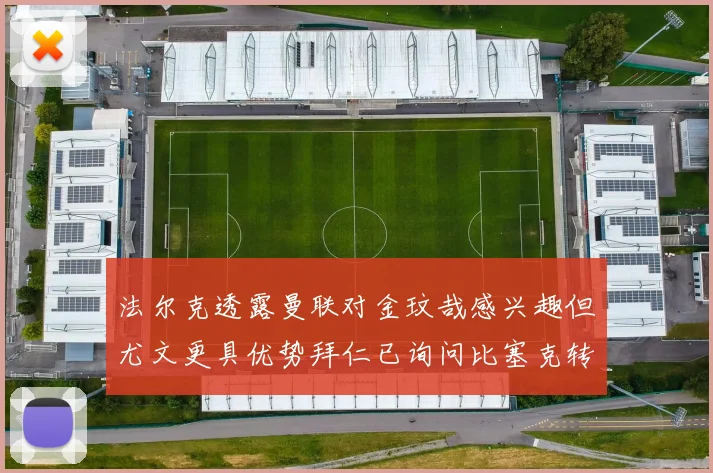 法尔克透露曼联对金玟哉感兴趣但尤文更具优势拜仁已询问比塞克转会情况