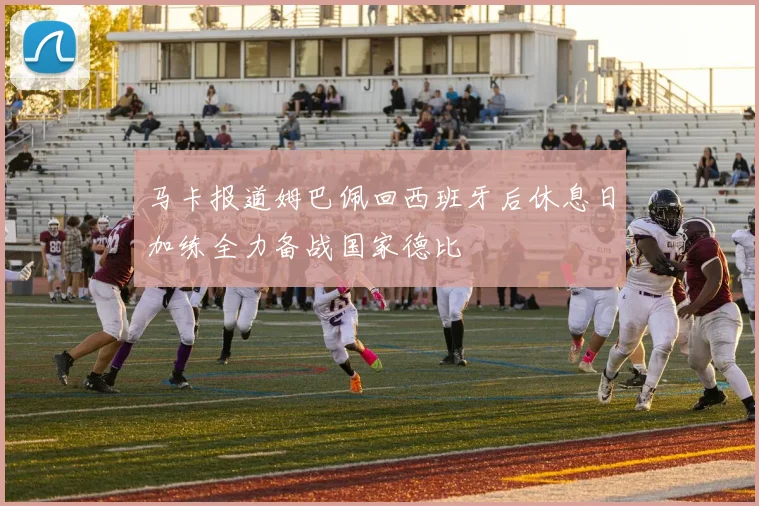 马卡报道姆巴佩回西班牙后休息日加练全力备战国家德比