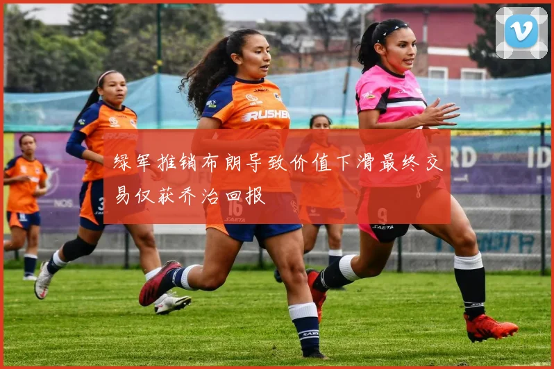 绿军推销布朗导致价值下滑最终交易仅获乔治回报