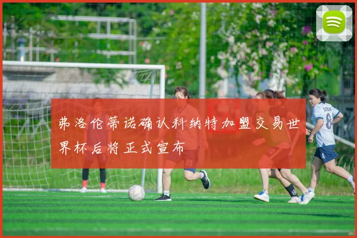 弗洛伦蒂诺确认科纳特加盟交易世界杯后将正式宣布