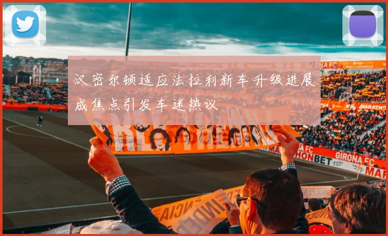 汉密尔顿适应法拉利新车升级进展成焦点引发车迷热议