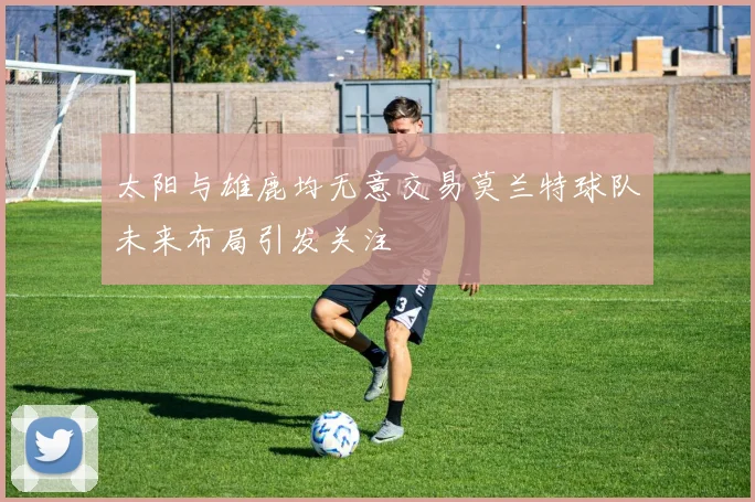 太阳与雄鹿均无意交易莫兰特球队未来布局引发关注