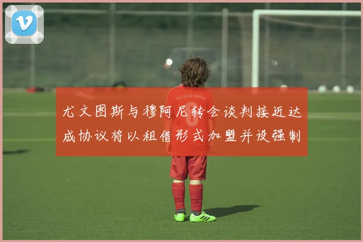 尤文图斯与穆阿尼转会谈判接近达成协议将以租借形式加盟并设强制买断条款