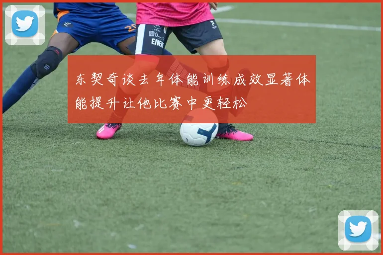 东契奇谈去年体能训练成效显著体能提升让他比赛中更轻松