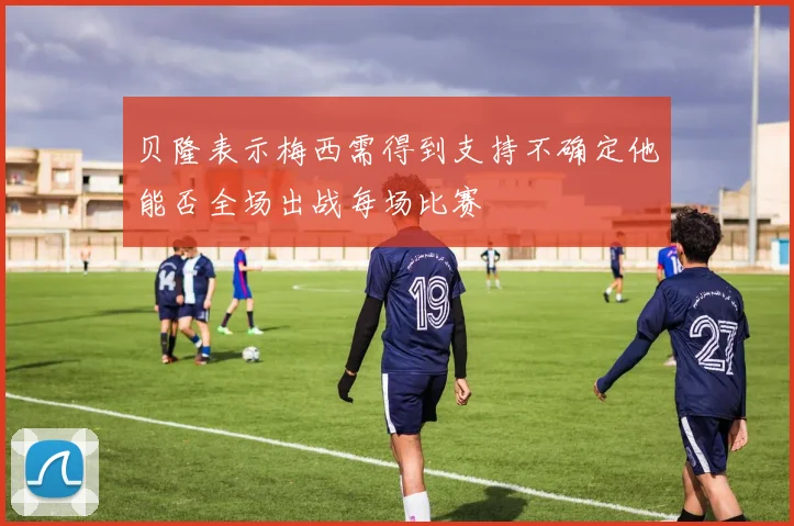 贝隆表示梅西需得到支持不确定他能否全场出战每场比赛