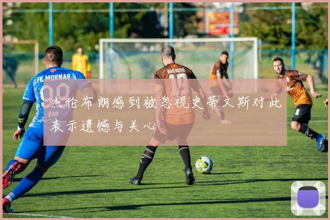 杰伦布朗感到被忽视史蒂文斯对此表示遗憾与关心