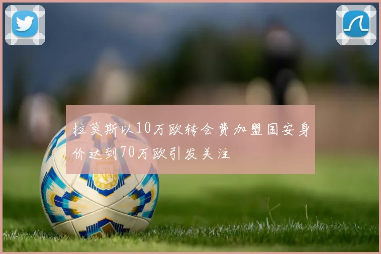 拉莫斯以10万欧转会费加盟国安身价达到70万欧引发关注