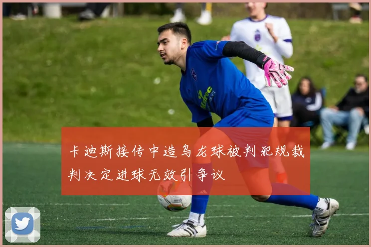卡迪斯接传中造乌龙球被判犯规裁判决定进球无效引争议