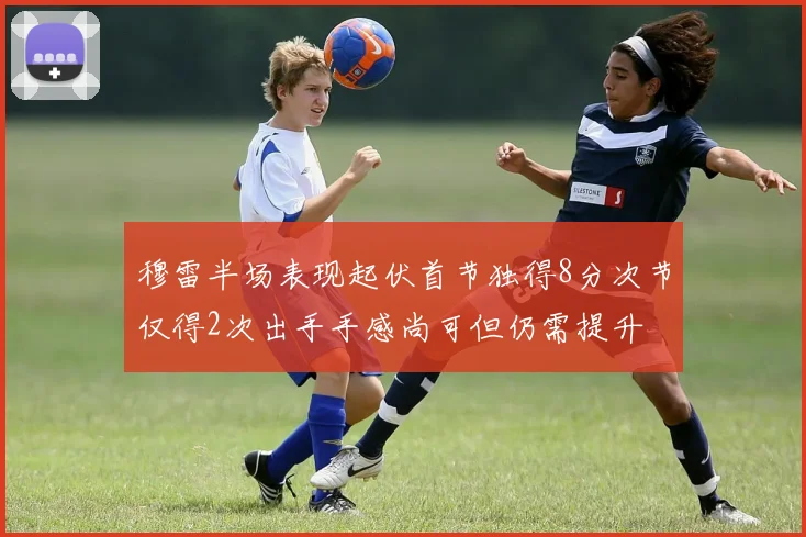 穆雷半场表现起伏首节独得8分次节仅得2次出手手感尚可但仍需提升