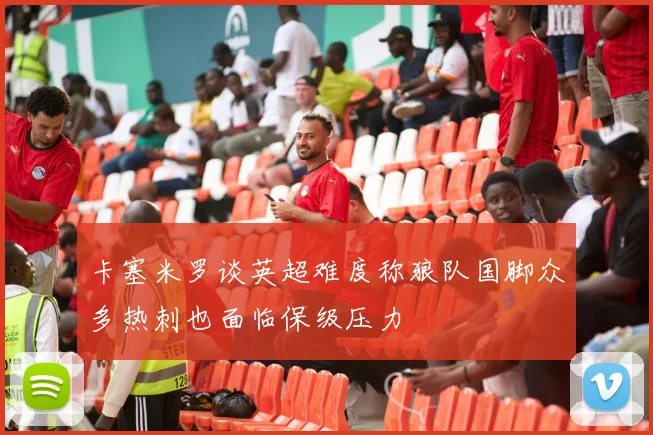 卡塞米罗谈英超难度称狼队国脚众多热刺也面临保级压力