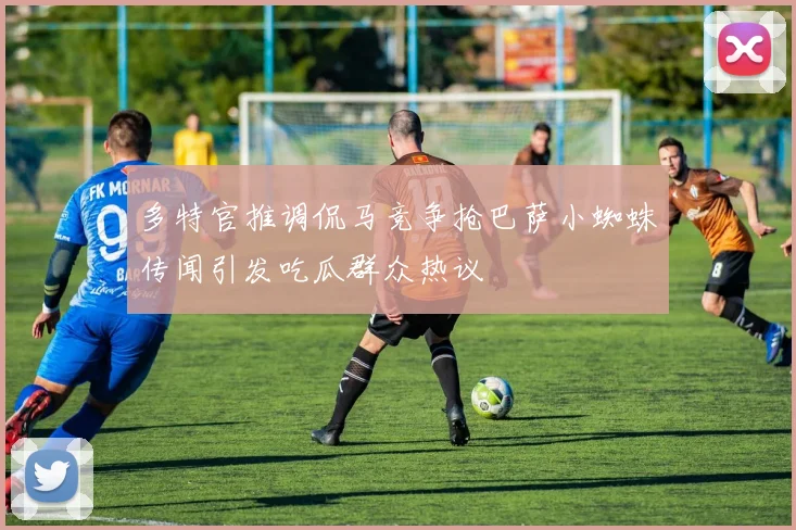 多特官推调侃马竞争抢巴萨小蜘蛛传闻引发吃瓜群众热议