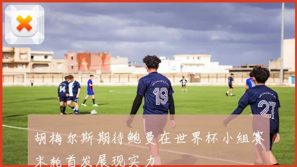 胡梅尔斯期待鲍曼在世界杯小组赛末轮首发展现实力