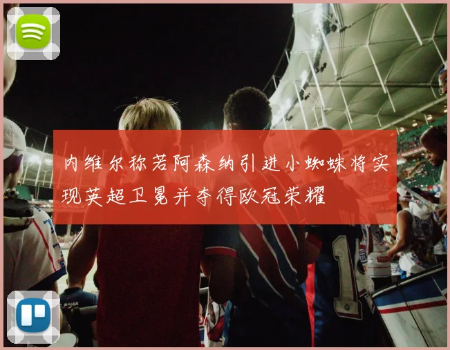 内维尔称若阿森纳引进小蜘蛛将实现英超卫冕并夺得欧冠荣耀