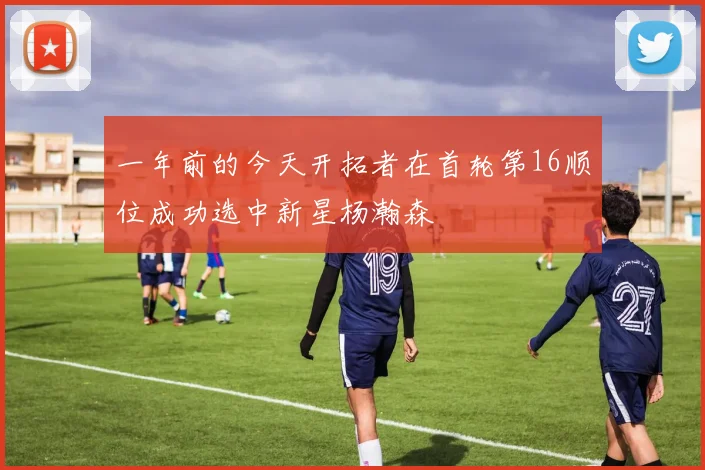 一年前的今天开拓者在首轮第16顺位成功选中新星杨瀚森