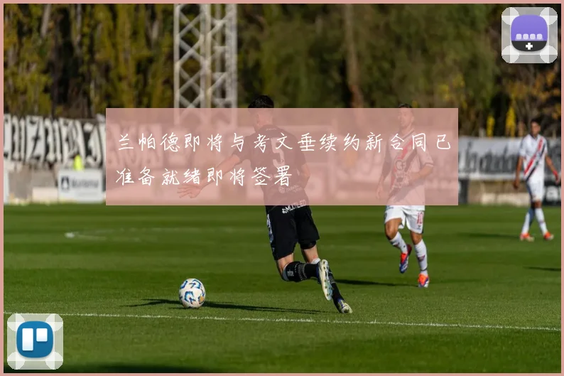 兰帕德即将与考文垂续约新合同已准备就绪即将签署