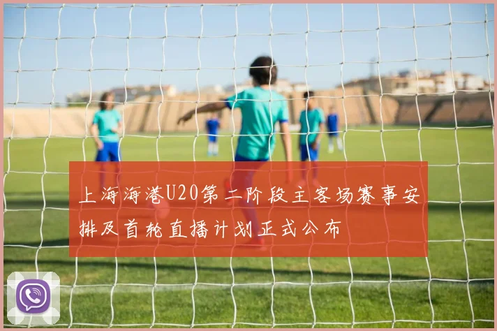 上海海港U20第二阶段主客场赛事安排及首轮直播计划正式公布