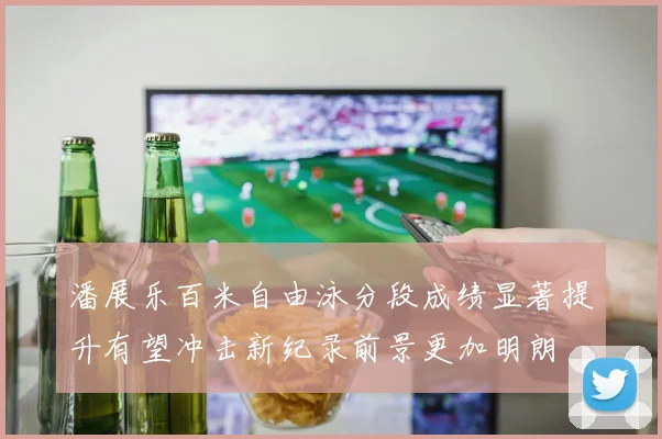 潘展乐百米自由泳分段成绩显著提升有望冲击新纪录前景更加明朗
