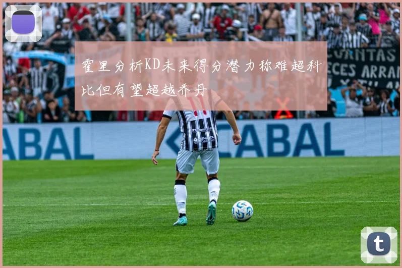 霍里分析KD未来得分潜力称难超科比但有望超越乔丹