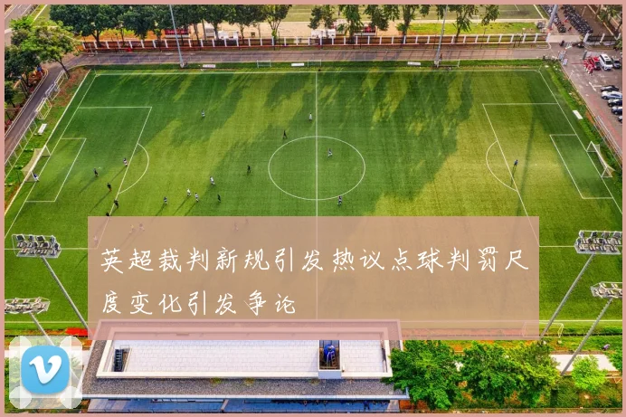 英超裁判新规引发热议点球判罚尺度变化引发争论